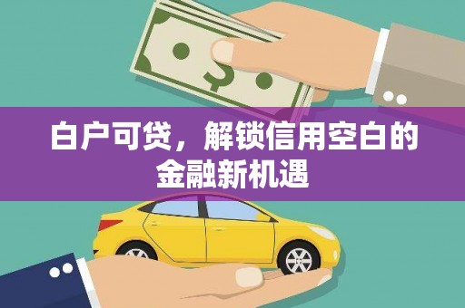 三民白户可贷，解锁信用空白的金融新机遇