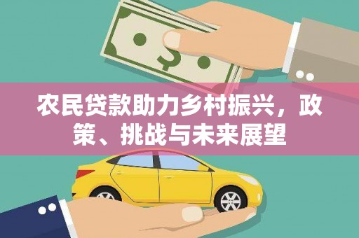 三民农民贷款助力乡村振兴，政策、挑战与未来展望