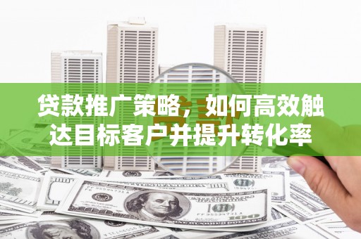 三民贷款推广策略，如何高效触达目标客户并提升转化率