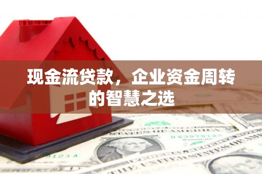 三民现金流贷款，企业资金周转的智慧之选