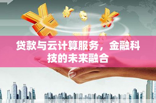 三民贷款与云计算服务，金融科技的未来融合