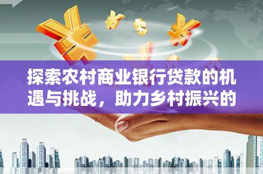 三民探索农村商业银行贷款的机遇与挑战，助力乡村振兴的金融引擎