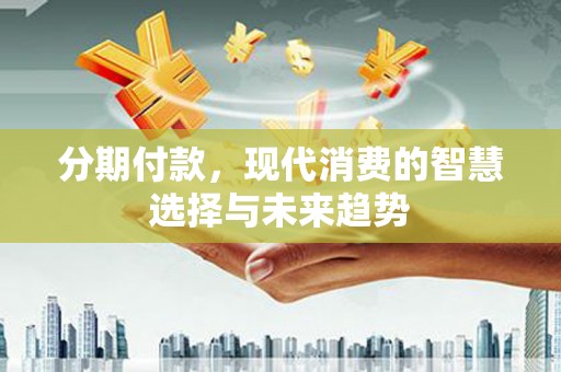 三民分期付款，现代消费的智慧选择与未来趋势