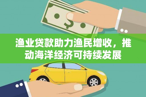 三民渔业贷款助力渔民增收，推动海洋经济可持续发展