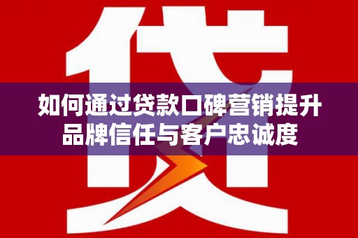 三民如何通过贷款口碑营销提升品牌信任与客户忠诚度