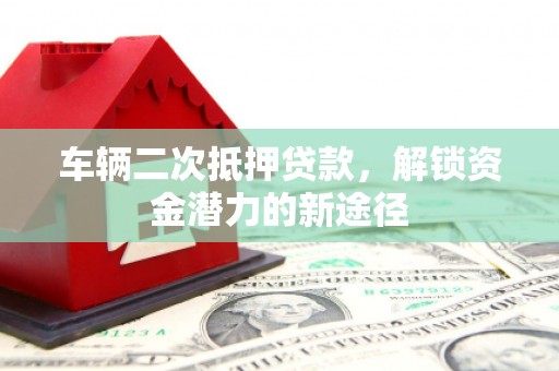 三民车辆二次抵押贷款，解锁资金潜力的新途径