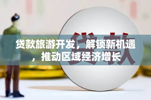 三民贷款旅游开发，解锁新机遇，推动区域经济增长