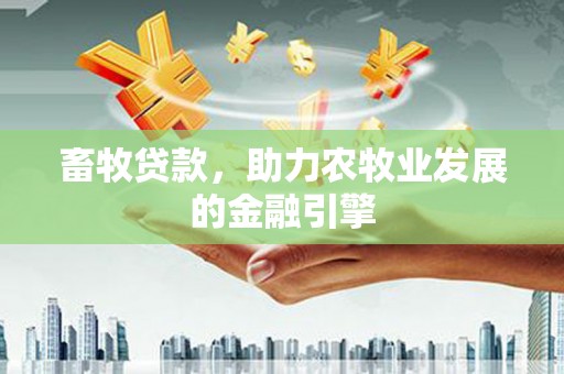 三民畜牧贷款，助力农牧业发展的金融引擎