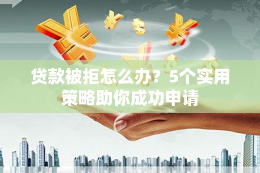 三民贷款被拒怎么办？5个实用策略助你成功申请