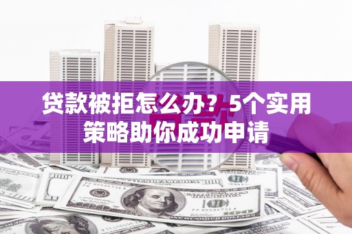 三民贷款被拒怎么办？5个实用策略助你成功申请