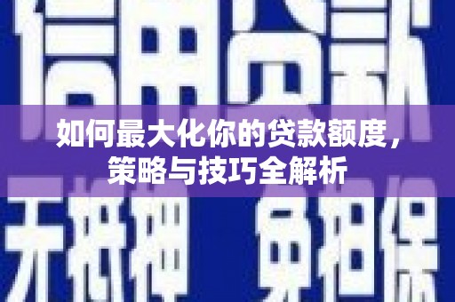 三民如何最大化你的贷款额度，策略与技巧全解析