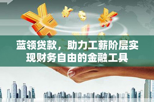 三民蓝领贷款，助力工薪阶层实现财务自由的金融工具