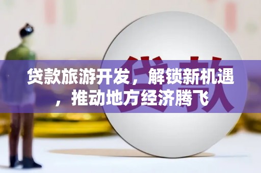 三民贷款旅游开发，解锁新机遇，推动地方经济腾飞