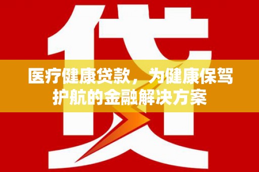 三民医疗健康贷款，为健康保驾护航的金融解决方案