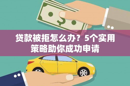 三民贷款被拒怎么办？5个实用策略助你成功申请
