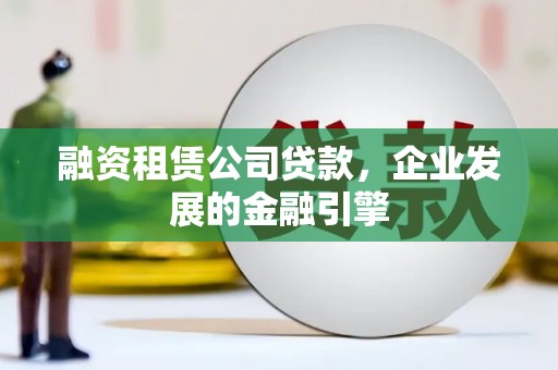 三民融资租赁公司贷款，企业发展的金融引擎