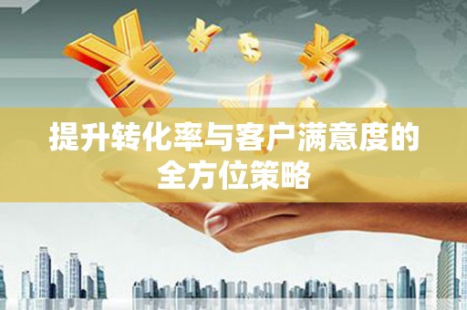 三民提升转化率与客户满意度的全方位策略