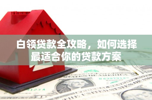 三民白领贷款全攻略，如何选择最适合你的贷款方案